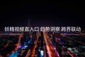 妖精视频直入口 趋势洞察 跨界联动