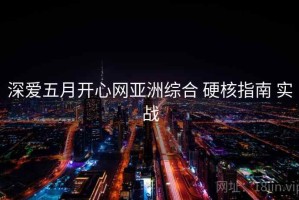 深爱五月开心网亚洲综合 硬核指南 实战