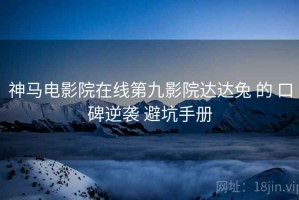 神马电影院在线第九影院达达兔 的 口碑逆袭 避坑手册
