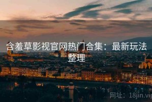 含羞草影视官网热门合集：最新玩法整理