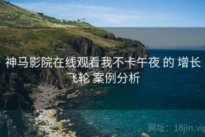 神马影院在线观看我不卡午夜 的 增长飞轮 案例分析