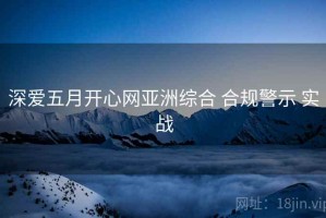 深爱五月开心网亚洲综合 合规警示 实战
