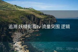 追溯 妖精影视tv 流量突围 逻辑
