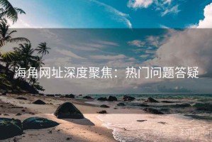 海角网址深度聚焦：热门问题答疑