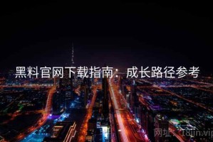 黑料官网下载指南：成长路径参考