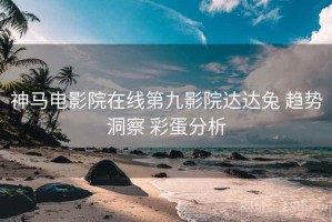 神马电影院在线第九影院达达兔 趋势洞察 彩蛋分析