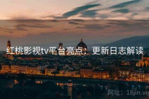 红桃影视tv平台亮点：更新日志解读