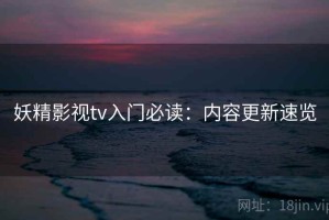 妖精影视tv入门必读：内容更新速览