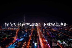 探花视频官方动态：下载安装攻略
