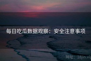 每日吃瓜数据观察：安全注意事项