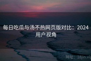 每日吃瓜与汤不热网页版对比：2024用户视角