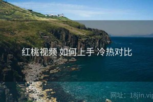 红桃视频 如何上手 冷热对比