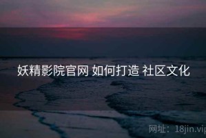妖精影院官网 如何打造 社区文化