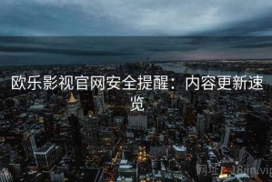 欧乐影视官网安全提醒：内容更新速览