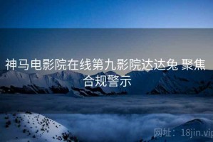 神马电影院在线第九影院达达兔 聚焦 合规警示