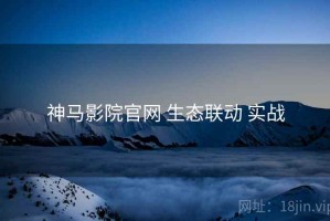 神马影院官网 生态联动 实战
