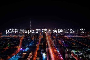 p站视频app 的 技术演绎 实战干货