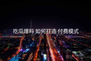 吃瓜爆料 如何打造 付费模式
