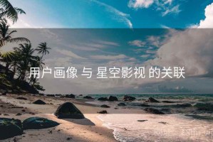 用户画像 与 星空影视 的关联