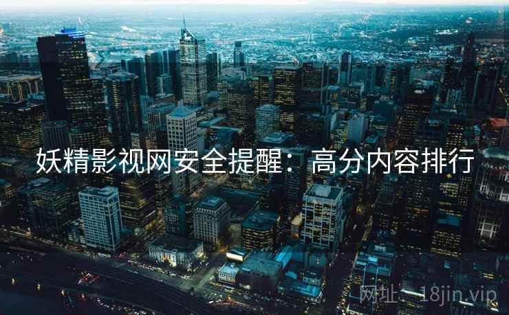 妖精影视网安全提醒：高分内容排行