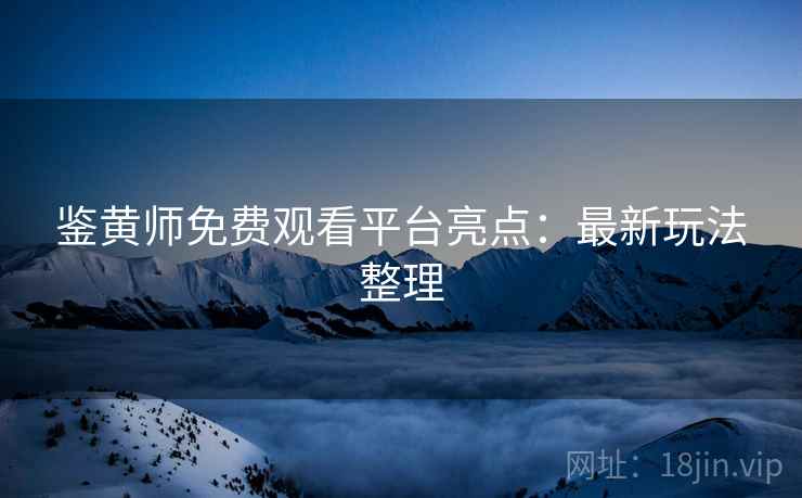 鉴黄师免费观看平台亮点：最新玩法整理