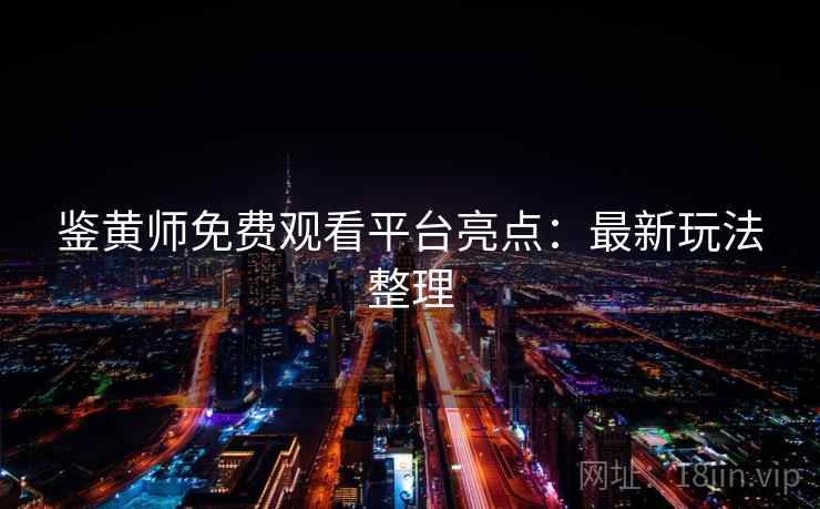 鉴黄师免费观看平台亮点：最新玩法整理