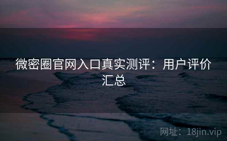 微密圈官网入口真实测评：用户评价汇总
