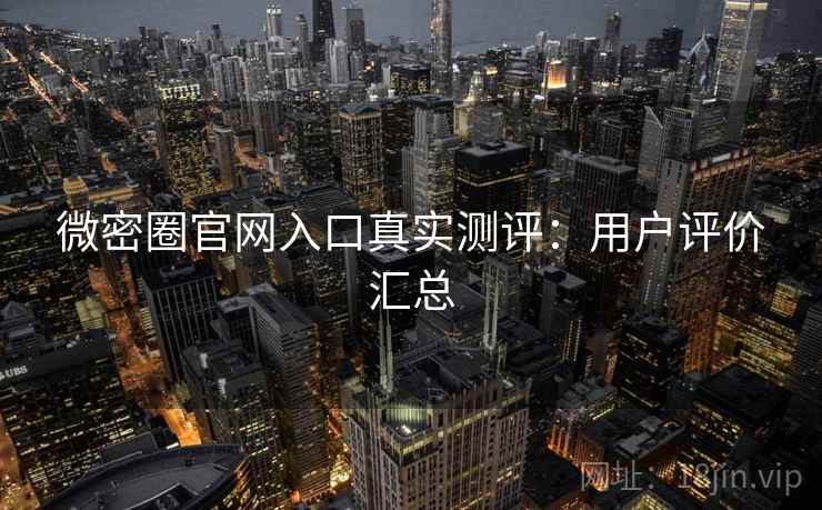 微密圈官网入口真实测评：用户评价汇总