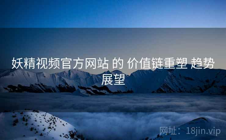 妖精视频官方网站 的 价值链重塑 趋势展望