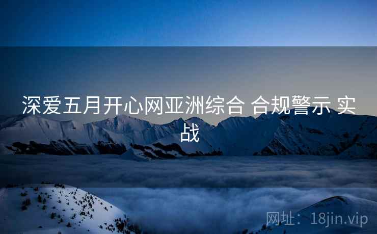 深爱五月开心网亚洲综合 合规警示 实战