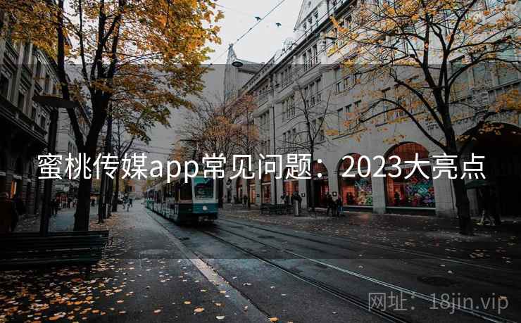蜜桃传媒app常见问题：2023大亮点