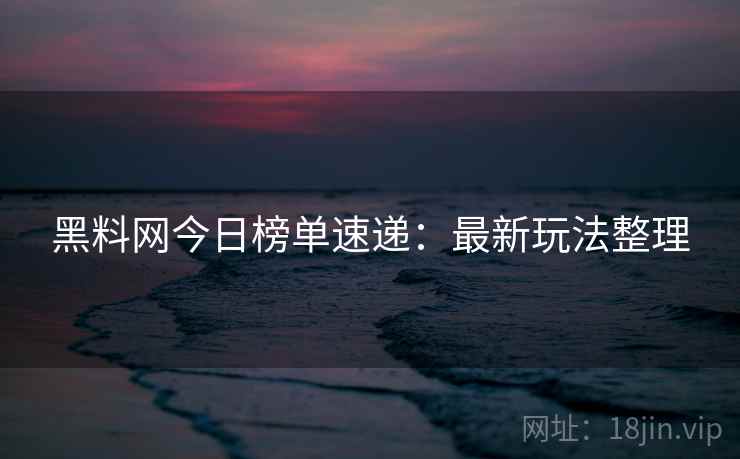 黑料网今日榜单速递：最新玩法整理