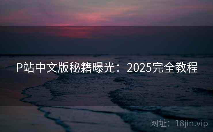 P站中文版秘籍曝光：2025完全教程