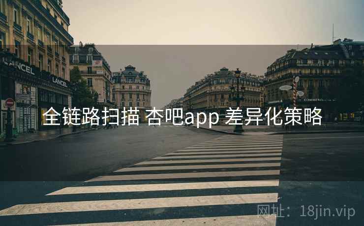 全链路扫描 杏吧app 差异化策略