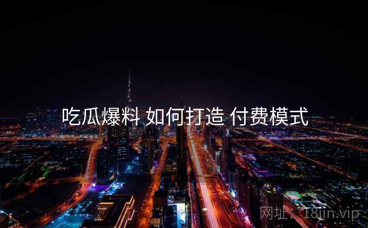 吃瓜爆料 如何打造 付费模式