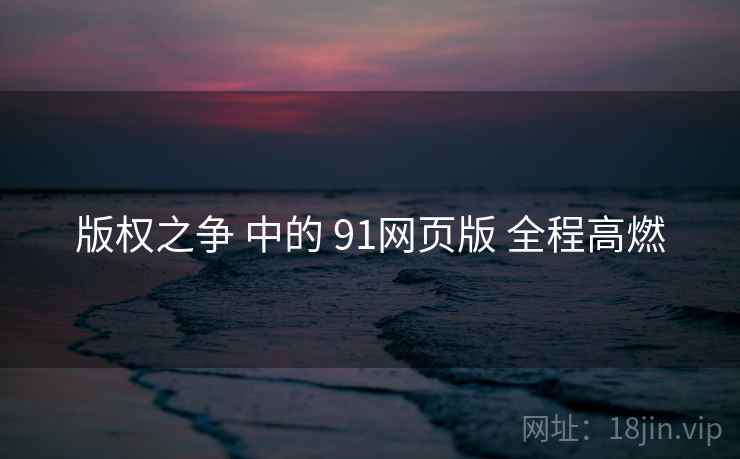 版权之争 中的 91网页版 全程高燃