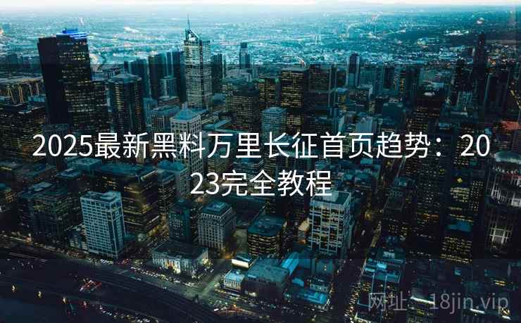 2025最新黑料万里长征首页趋势：2023完全教程