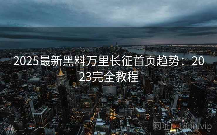 2025最新黑料万里长征首页趋势：2023完全教程