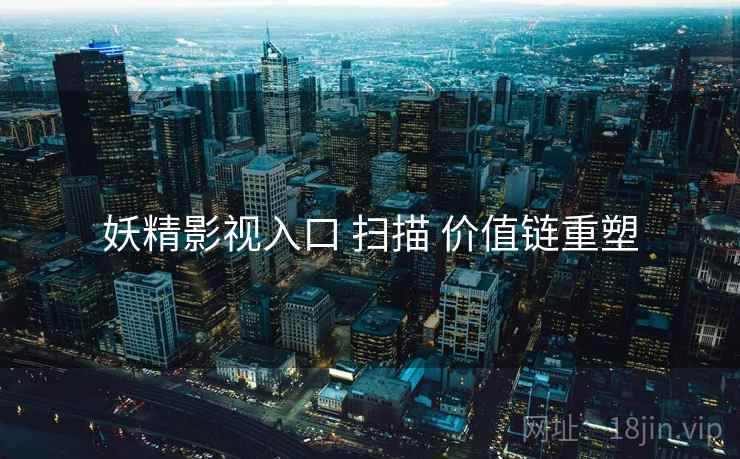 妖精影视入口 扫描 价值链重塑