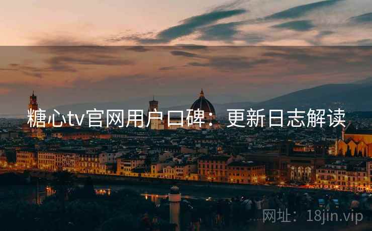 糖心tv官网用户口碑：更新日志解读