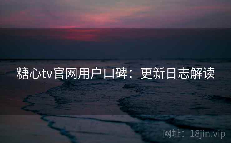 糖心tv官网用户口碑：更新日志解读