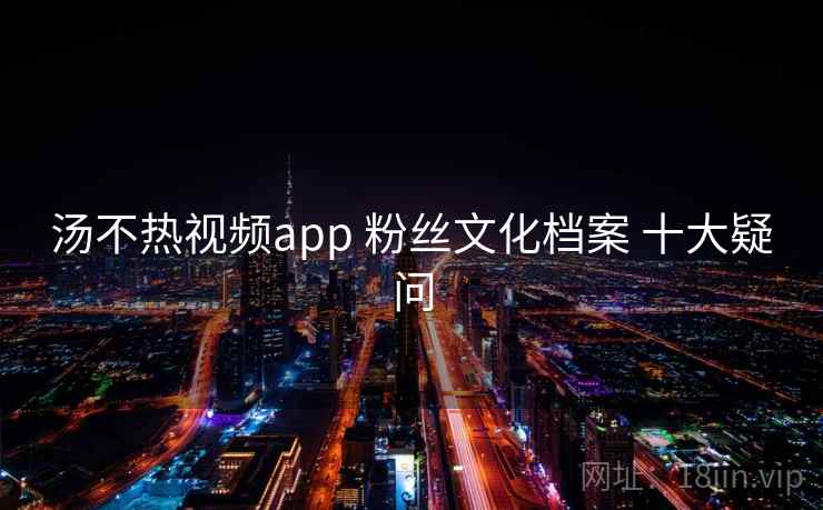 汤不热视频app 粉丝文化档案 十大疑问