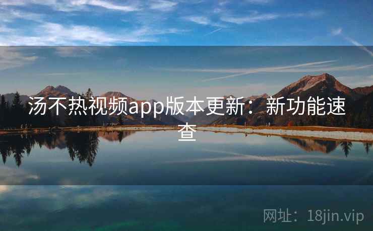 汤不热视频app版本更新：新功能速查