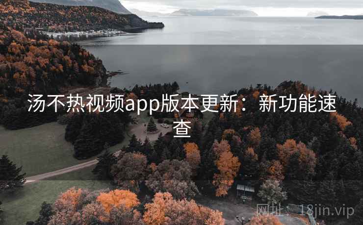 汤不热视频app版本更新：新功能速查