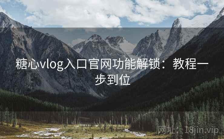 糖心vlog入口官网功能解锁：教程一步到位