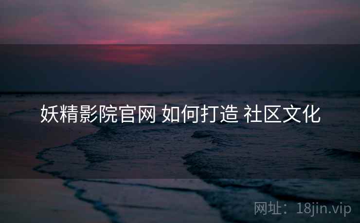妖精影院官网 如何打造 社区文化