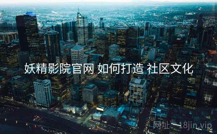 妖精影院官网 如何打造 社区文化