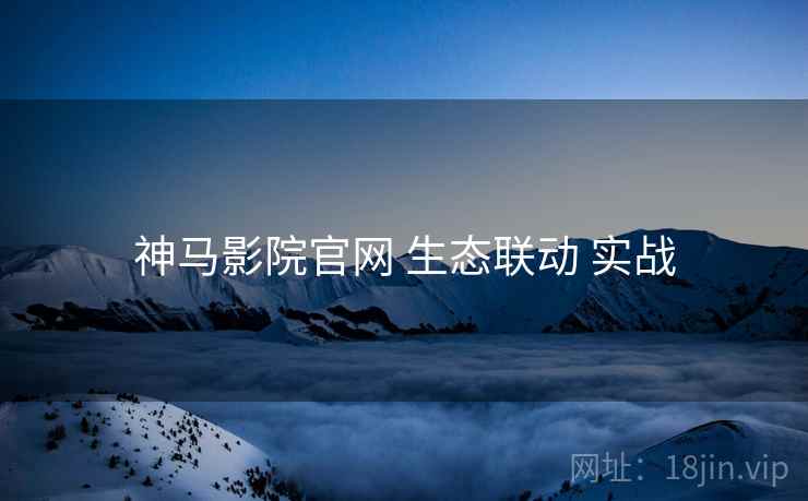 神马影院官网 生态联动 实战