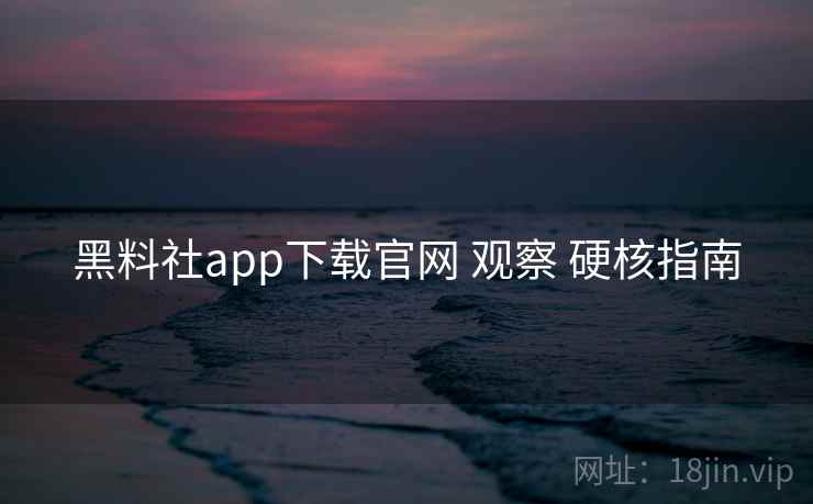黑料社app下载官网 观察 硬核指南
