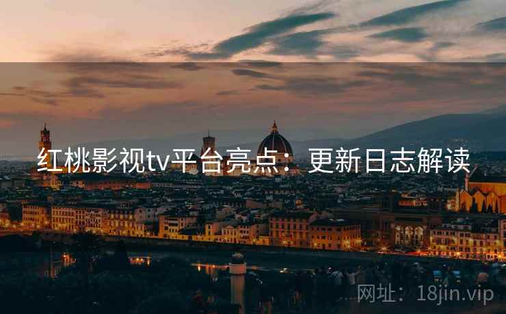 红桃影视tv平台亮点：更新日志解读